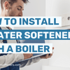 How to Install a Water Softener with a Boiler – What is The Recommended Method?